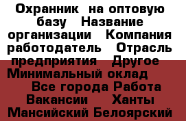 Охранник. на оптовую базу › Название организации ­ Компания-работодатель › Отрасль предприятия ­ Другое › Минимальный оклад ­ 9 000 - Все города Работа » Вакансии   . Ханты-Мансийский,Белоярский г.